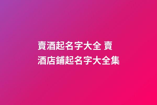 賣酒起名字大全 賣酒店鋪起名字大全集
